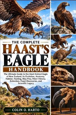 The Complete Haast's Eagle Handbook: The Ultimate Guide to the Giant Extinct Eagle of New Zealand, Its Evolution, Anatomy, Habitat, Hunting, Moa Prey, Māori History, Extinction, Fossil Discoveries, and Scientific Legacy - Colin O Harto - cover