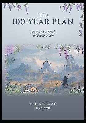 The 100 year plan: Generational Wealth and Family Health - L J Schaaf - cover