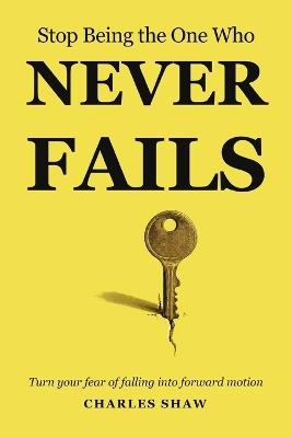 Stop Being The One Who Never Fails: Turn Your Fear Of Falling Into Forward Motion - Charles Shaw - cover