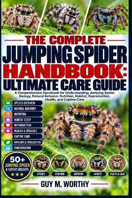 The Complete Jumping Spider Handbook: ULTIMATE CARE GUIDE: A Comprehensive Handbook for Understanding Jumping Spider Biology, Natural Behavior, Nutrition, Habitat, Reproduction, Health, and Captive Care - Guy M Worthy - cover