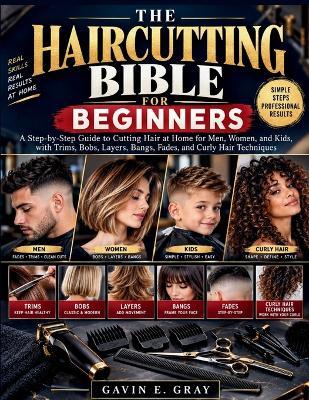 The Haircutting Bible for Beginners: SUBTITLE: A Step-by-Step Guide to Cutting Hair at Home for Men, Women, and Kids, with Trims, Bobs, Layers, Bangs, Fades, and Curly Hair Techniques - Gavin E Gray - cover