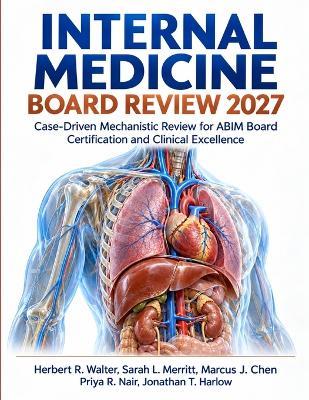 Internal Medicine Board Review 2027: Case-Driven Mechanistic Review for ABIM Board Certification and Clinical Excellence - Sarah L Merrit,Marcus J Chen,Priya R Nair - cover