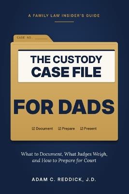 The Custody Case File for Dads: What to Document, What Judges Weigh, and How to Prepare for Court - Adam C Reddick - cover