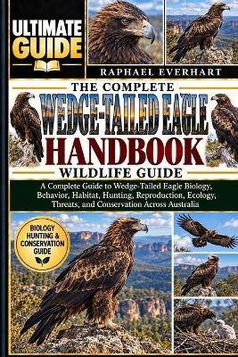 The Complete Wedge-Tailed Eagle Handbook: WILDLIFE GUIDE: A Complete Guide to Wedge-Tailed Eagle Biology, Behavior, Habitat, Hunting, Reproduction, Ecology, Threats, and Conservation Across Australia - Raphael Everhart - cover