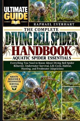 The Complete Diving Bell Spider Handbook: AQUATIC SPIDER ESSENTIALS: Everything You Need to Know About Diving Bell Spider Behavior, Underwater Survival, Life Cycle, Habitat, Hunting, and Freshwater Adaptations - Raphael Everhart - cover