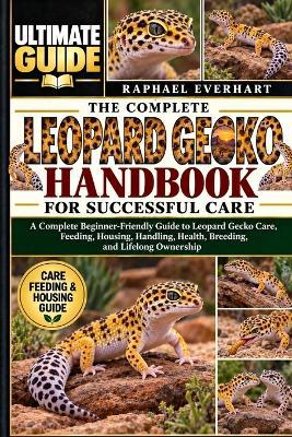 The Complete Leopard Gecko Handbook for Successful Care: A Complete Beginner-Friendly Guide to Leopard Gecko Care, Feeding, Housing, Handling, Health, Breeding, and Lifelong Ownership - Raphael Everhart - cover