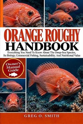 Orange Roughy Handbook: Everything You Need To Know About The Deep-Sea Species, Its Biology, Commercial Fishing, Sustainability, And Nutritional Value - Greg O Smith - cover