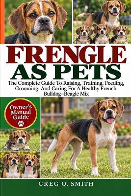 Frengle as Pets: The Complete Guide To Raising, Training, Feeding, Grooming, And Caring For A Healthy French Bulldog-Beagle Mix - Greg O Smith - cover