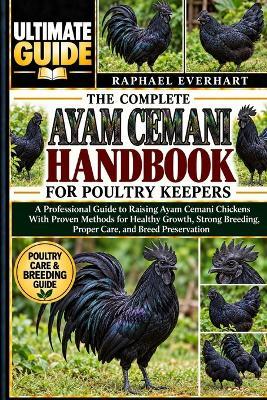 The Complete Ayam Cemani Handbook for Poultry Keepers: A Professional Guide to Raising Ayam Cemani Chickens With Proven Methods for Healthy Growth, Strong Breeding, Proper Care, and Breed Preservation - Raphael Everhart - cover
