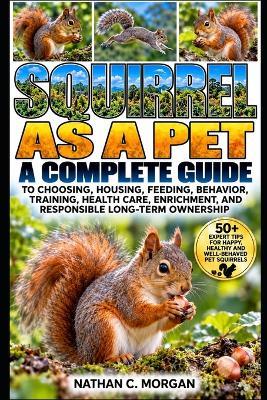 Squirrel as a Pet: A Complete Guide to Choosing, Housing, Feeding, Behavior, Training, Health Care, Enrichment, and Responsible Long-Term Ownership - Nathan C Morgan - cover