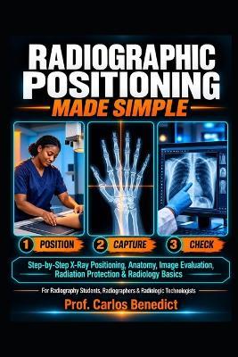 Radiographic Positioning Made Simple: Step-by-Step X-Ray Positioning, Anatomy, Image Evaluation, Radiation Protection, and Radiology Basics for Radiography Students, Radiographers, and Radiologic Technologists - Carlos Benedict - cover