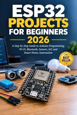 ESP32 Projects for Beginners 2026: A Step-by-Step Guide to Arduino Programming, Wi-Fi, Bluetooth, Sensors, IoT, and Smart Home Automation - Miley Potter - cover
