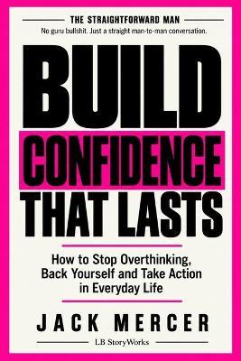 Build Confidence That Lasts: How to Stop Overthinking, Back Yourself and Take Action in Everyday Life - Jack Mercer - cover