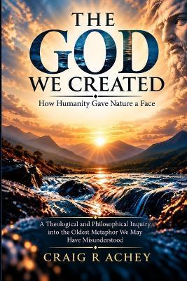 The God we created: How humanity gave nature a face - Craig R Achey - cover