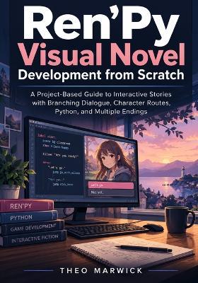 Ren'Py Visual Novel Development from Scratch: A Project-Based Guide to Interactive Stories with Branching Dialogue, Character Routes, Python, and Multiple Endings - Theo Marwick - cover