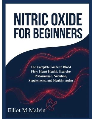 Nitric Oxide For Beginners: The Complete Guide to Blood Flow, Heart Health, Exercise Performance, Nutrition, Supplements, and Healthy Aging - Elliot M Malvin - cover
