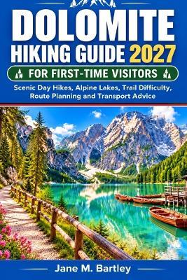 Dolomites Hiking Guide 2027 for First-Time Visitors: Scenic Day Hikes, Alpine Lakes, Trail Difficulty, Route Planning and Transport Advice - Jane M Bartley - cover
