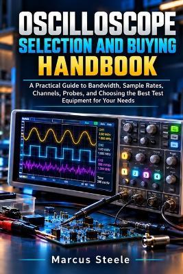 Oscilloscope Selection and Buying Handbook: A Practical Guide to Bandwidth, Sample Rates, Channels, Probes, and Choosing the Best Test Equipment for Your Needs - Marcus Steele - cover