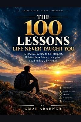 The 100 Lessons Life Never Taught You: A Practical Guide to Self-Respect, Relationships, Money, Discipline, and Building a Better Life - Omar Ababneh - cover