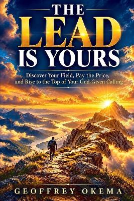 The Lead Is Yours: Discover Your Field, Pay the Price, and Rise to the Top of Your God-Given Calling - Geoffrey Okema - cover