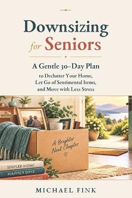 Downsizing for Seniors: A Gentle 30-Day Plan to Declutter Your Home, Let Go of Sentimental Items, and Move with Less Stress - Michael Fink - cover