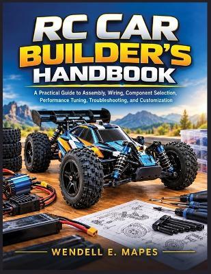 Rc Car Builder's Handbook: A Practical Guide to Assembly, Wiring, Component Selection, Performance Tuning, Troubleshooting, and Customization - Wendell E Mapes - cover