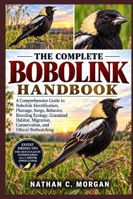 The Complete Bobolink Handbook: A Comprehensive Guide to Bobolink Identification, Plumage, Songs, Behavior, Breeding Ecology, Grassland Habitat, Migration, Conservation, and Ethical Birdwatching - Nathan C Morgan - cover