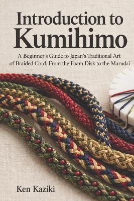Introduction to Kumihimo: A Beginner's Guide to Japan's Traditional Art of Braided Cord, From the Foam Disk to the Marudai - Ken Kaziki - cover