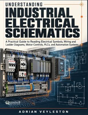 Understanding Industrial Electrical Schematics: A Practical Guide to Reading Electrical Symbols, Wiring and Ladder Diagrams, Motor Controls, PLCs, and Automation Systems - Adrian Veyleston - cover