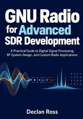 GNU Radio for Advanced SDR Development: A Practical Guide to Digital Signal Processing, RF System Design, and Custom Radio Applications - Declan Ross - cover