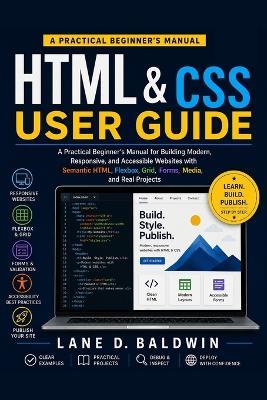 HTML & CSS User Guide: A Practical Beginner's Manual for Building Modern, Responsive, and Accessible Websites with Semantic HTML, Flexbox, Grid, Forms, Media, and Real Projects - Lane D Baldwin - cover