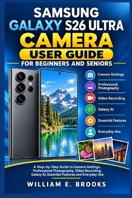 Samsung Galaxy S26 Ultra Camera User Guide for Beginners and Seniors: A Step-by-Step Guide to Camera Settings, Professional Photography, Video Recording, Galaxy AI, Essential Features and Everyday Use - William E Brooks - cover