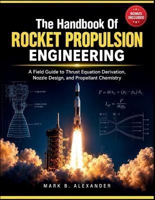 The Handbook Of Rocket Propulsion Engineering: A Field Guide to Thrust Equation Derivation, Nozzle Design, and Propellant Chemistry - Mark B Alexander - cover