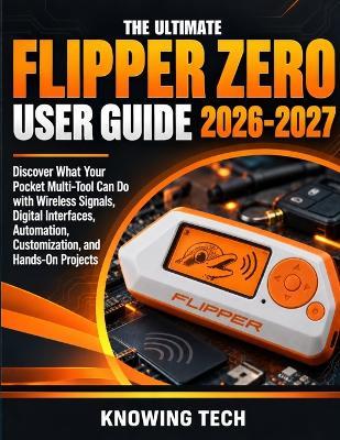 The Ultimate Flipper Zero User Guide 2026-2027: Discover What Your Pocket Multi-Tool Can Do with Wireless Signals, Digital Interfaces, Automation, Customization, and Hands-On Projects - Knowing Tech - cover