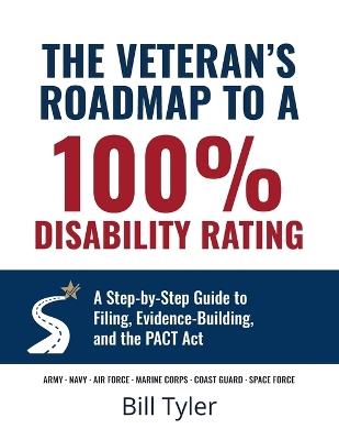 The Veteran's Roadmap to a 100% VA Disability Rating: A Step-by-Step Guide to Filing, Evidence-Building, and the PACT Act - From Intent to File to Decision - Bill Tyler - cover