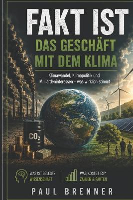 Fakt Ist Das Geschäft Mit Dem Klima: Wie aus dem Klimawandel ein Milliardenmarkt wurde - wer daran verdient und was Wissenschaft, Politik und Wirtschaft tatsächlich belegen - Paul Brenner - cover