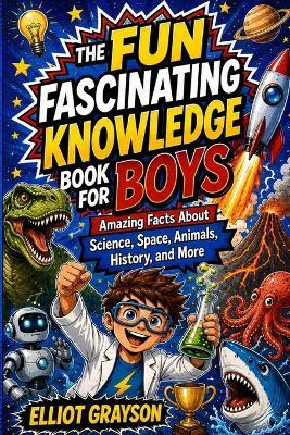 The Fun Fascinating Knowledge Book for Boys: Amazing Facts About Science, Space, Animals, History, and More - Elliot Grayson - cover
