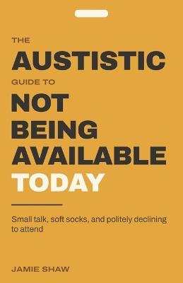 The Autistic Guide to Not Being Available Today: A Funny Gift Book for Autistic Adults - 104 Illustrated Truths About Masking, Small Talk, Sensory Overload, Special Interests, and Politely Declining to Attend - Jamie Shaw - cover