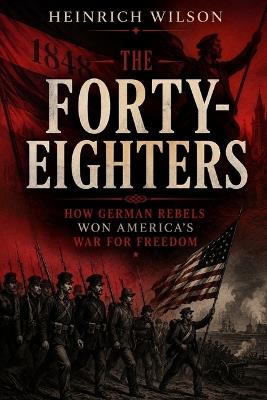 The Forty-Eighters: How German Rebels Won America's War for Freedom - Heinrich Wilson - cover