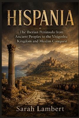 Hispania: The Iberian Peninsula from Ancient Peoples to the Visigothic Kingdom and Muslim Conquest - Sarah Lambert - cover
