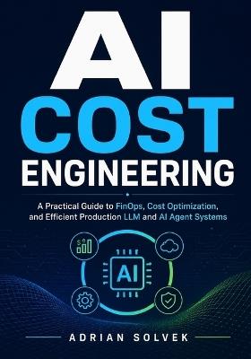 AI Cost Engineering: A Practical Guide to FinOps, Cost Optimization, and Efficient Production LLM and AI Agent Systems - Adrian Solvek - cover