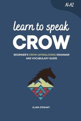 Learn to Speak Crow: Beginner's Crow (Apsáalooke) Grammar and Vocabulary Guide - Elara Stewart - cover