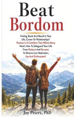 Beat Boredom: Feeling Stuck And Bored In Your Life, Career Or Relationships? Rustout Is A Condition That Affects Many Here's How To Safeguard Your Life From Rustout And Burnout To Restore Lost Motivation, Joy And Enthusiasm! - Joy Peters - cover