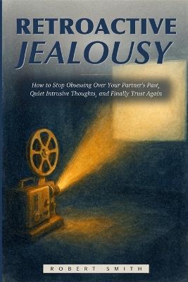 Retroactive Jealousy: How to Stop Obsessing Over Your Partner's Past, Quiet Intrusive Thoughts, and Finally Trust Again - Robert Smith - cover