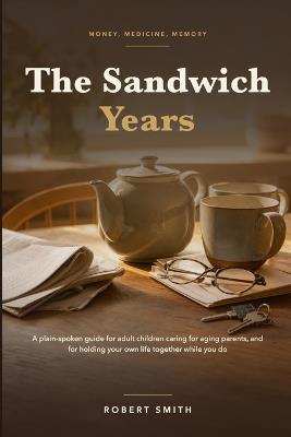 The Sandwich Years: A Plain-Spoken Field Guide for Adult Children Caring for Aging Parents - Money, Medicine, Memory, and the Hard Conversations - Robert Smith - cover