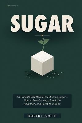Sugar: An Honest Field Manual for Quitting Sugar - How to Beat Cravings, Break the Addiction, and Reset Your Body - Robert Smith - cover