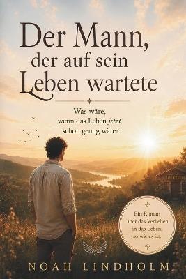 Der Mann, der auf sein Leben wartete: Ein spiritueller Roman über Selbstfindung, Vertrauen und die Kunst, im Jetzt zu leben. Für alle, die glauben, nie genug zu sein (Ein Geschenk, das lange bleibt) - Noah Lindholm - cover