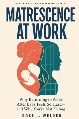 Matrescence At Work: Why Going Back Is So Hard? - Rose L Welder - cover