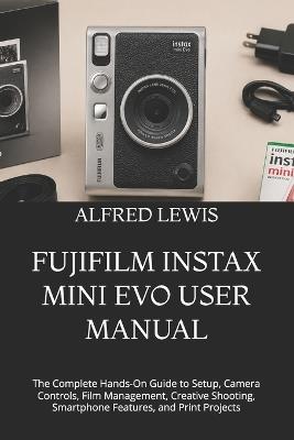 Fujifilm Instax Mini Evo User Manual: The Complete Hands-On Guide to Setup, Camera Controls, Film Management, Creative Shooting, Smartphone Features, and Print Projects - Alfred Lewis - cover