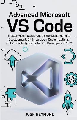 Advanced Microsoft Vs Code: Master Visual Studio Code Extensions, Remote Development, Git Integration, Customizations, and Productivity Hacks for Pro Developers in 2026. - Josh Reymond - cover